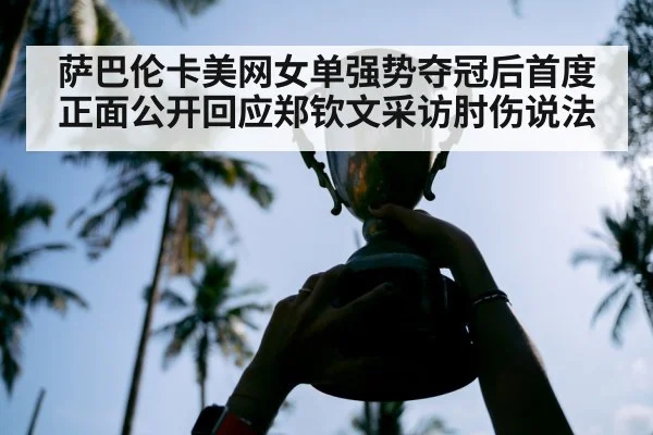 萨巴伦卡美网女单强势夺冠后首度正面公开回应郑钦文采访肘伤说法 | kaiyun
