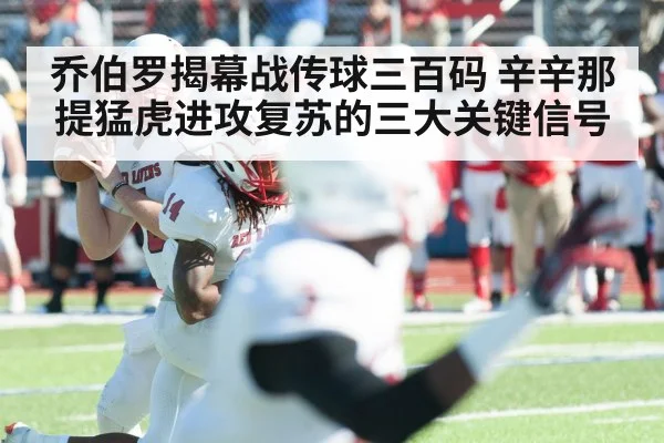 乔伯罗揭幕战传球三百码 辛辛那提猛虎进攻复苏的三大关键信号（kaiyun）