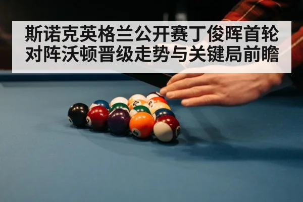 斯诺克英格兰公开赛丁俊晖首轮对阵沃顿晋级走势与关键局前瞻 | kaiyun