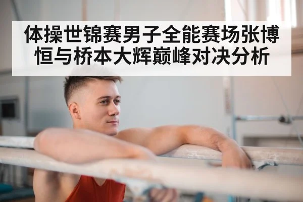 体操世锦赛男子全能赛场张博恒与桥本大辉巅峰对决分析（kaiyun）