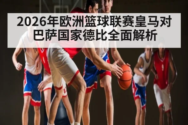 2026年欧洲篮球联赛皇马对巴萨国家德比全面解析（kaiyun）