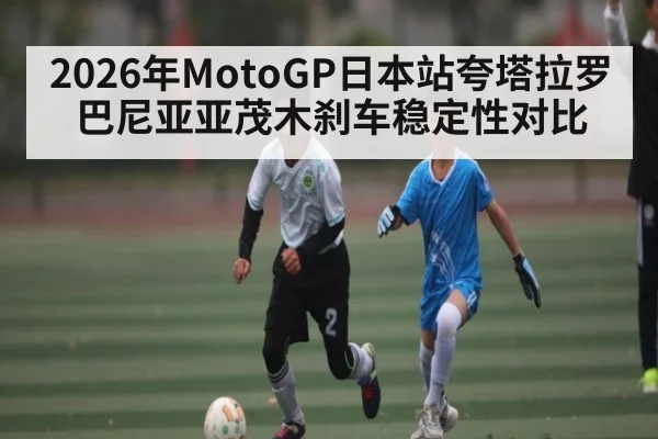 2026年MotoGP日本站夸塔拉罗巴尼亚亚茂木刹车稳定性对比（kaiyun）